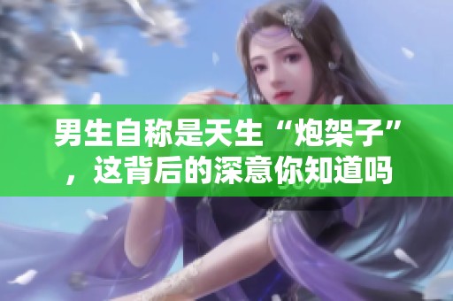 男生自称是天生“炮架子”，这背后的深意你知道吗