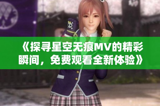 《探寻星空无痕MV的精彩瞬间，免费观看全新体验》