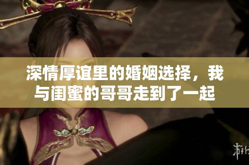 深情厚谊里的婚姻选择，我与闺蜜的哥哥走到了一起