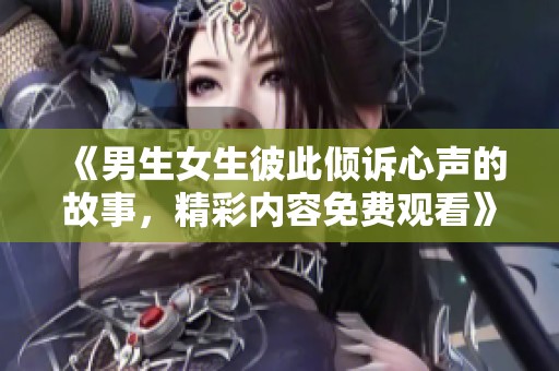 《男生女生彼此倾诉心声的故事，精彩内容免费观看》
