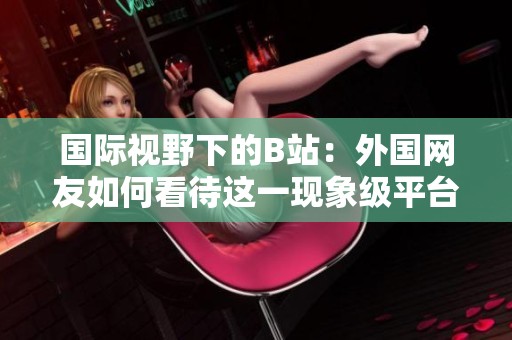 国际视野下的B站：外国网友如何看待这一现象级平台