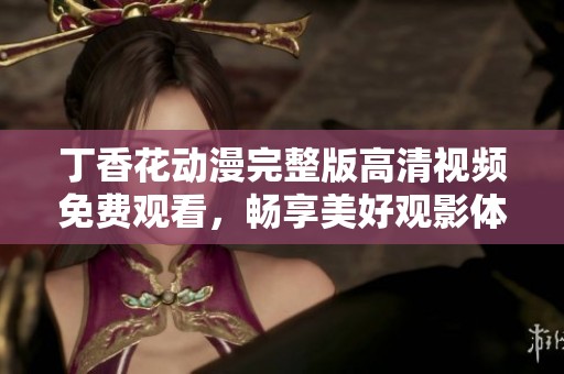 丁香花动漫完整版高清视频免费观看，畅享美好观影体验