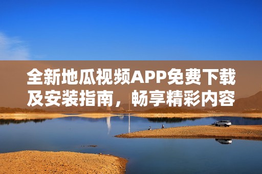 全新地瓜视频APP免费下载及安装指南，畅享精彩内容