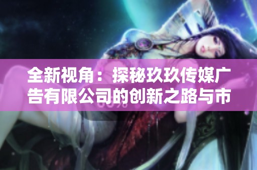 全新视角：探秘玖玖传媒广告有限公司的创新之路与市场策略