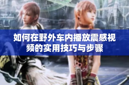 如何在野外车内播放震感视频的实用技巧与步骤