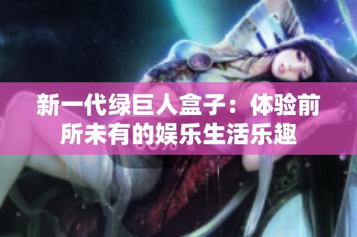 新一代绿巨人盒子：体验前所未有的娱乐生活乐趣