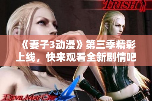 《妻子3动漫》第三季精彩上线，快来观看全新剧情吧！