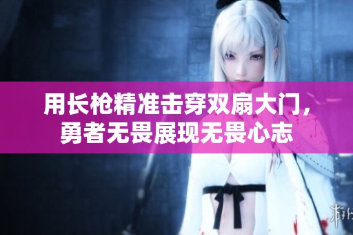 用长枪精准击穿双扇大门，勇者无畏展现无畏心志