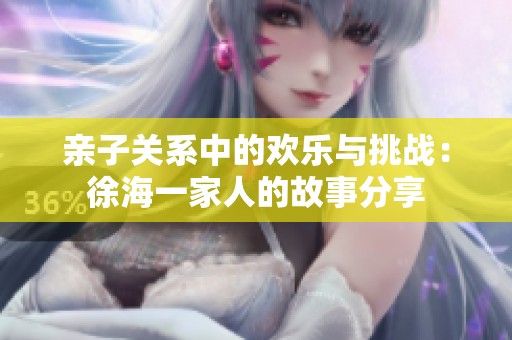 亲子关系中的欢乐与挑战：徐海一家人的故事分享