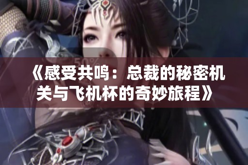 《感受共鸣：总裁的秘密机关与飞机杯的奇妙旅程》