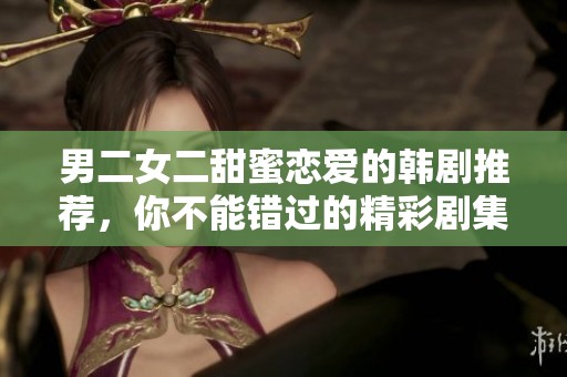 男二女二甜蜜恋爱的韩剧推荐，你不能错过的精彩剧集