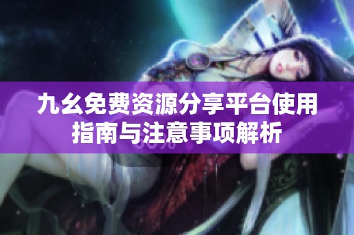 九幺免费资源分享平台使用指南与注意事项解析