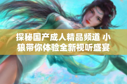 探秘国产成人精品频道 小狼带你体验全新视听盛宴