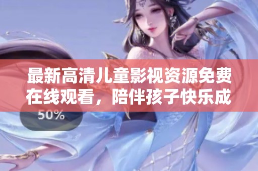 最新高清儿童影视资源免费在线观看，陪伴孩子快乐成长