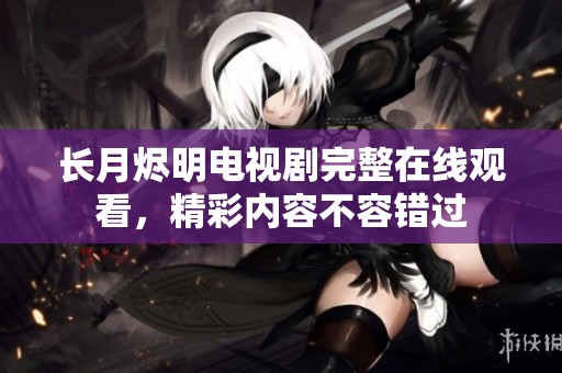 长月烬明电视剧完整在线观看，精彩内容不容错过