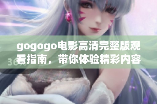 gogogo电影高清完整版观看指南，带你体验精彩内容机器人