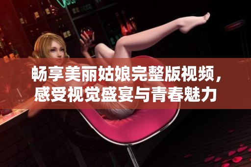 畅享美丽姑娘完整版视频，感受视觉盛宴与青春魅力