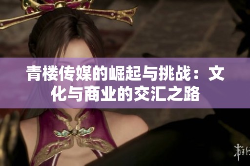 青楼传媒的崛起与挑战：文化与商业的交汇之路