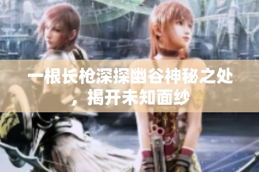 一根长枪深探幽谷神秘之处，揭开未知面纱