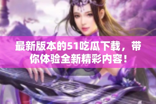 最新版本的51吃瓜下载，带你体验全新精彩内容！