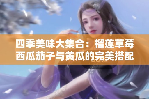 四季美味大集合：榴莲草莓西瓜茄子与黄瓜的完美搭配