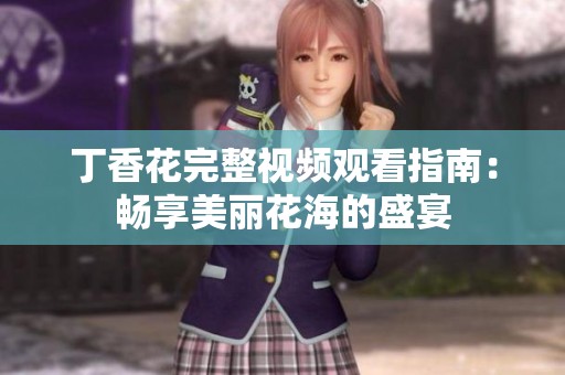 丁香花完整视频观看指南：畅享美丽花海的盛宴