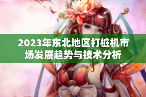 2023年东北地区打桩机市场发展趋势与技术分析