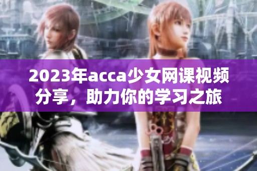 2023年acca少女网课视频分享，助力你的学习之旅