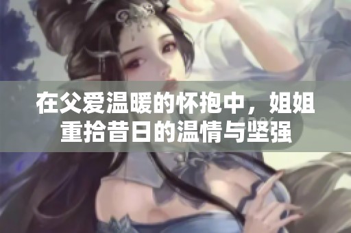 在父爱温暖的怀抱中，姐姐重拾昔日的温情与坚强