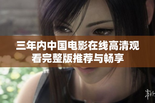 三年内中国电影在线高清观看完整版推荐与畅享