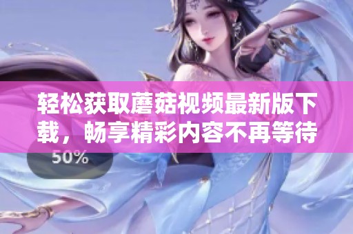 轻松获取蘑菇视频最新版下载，畅享精彩内容不再等待