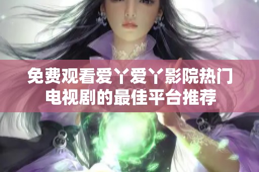 免费观看爱丫爱丫影院热门电视剧的最佳平台推荐