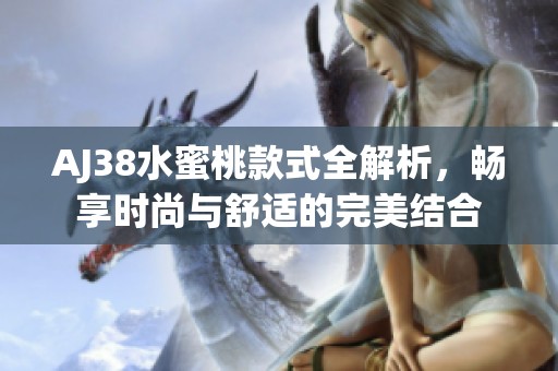 AJ38水蜜桃款式全解析，畅享时尚与舒适的完美结合