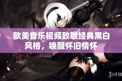欧美音乐视频致敬经典黑白风格，唤醒怀旧情怀