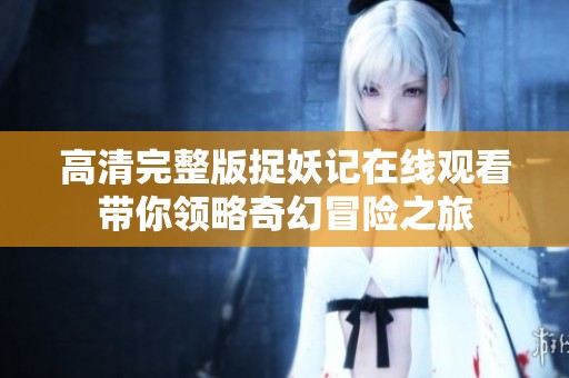 高清完整版捉妖记在线观看带你领略奇幻冒险之旅