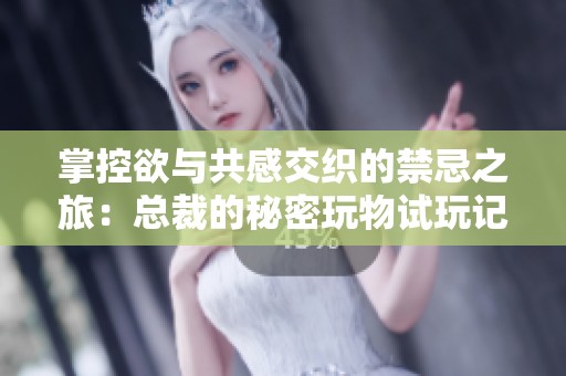 掌控欲与共感交织的禁忌之旅：总裁的秘密玩物试玩记