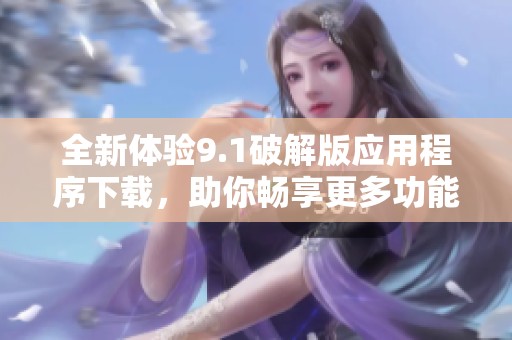 全新体验9.1破解版应用程序下载，助你畅享更多功能与乐趣