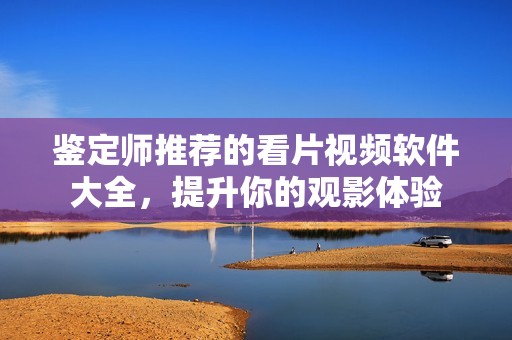 鉴定师推荐的看片视频软件大全，提升你的观影体验