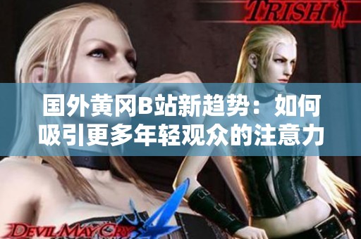 国外黄冈B站新趋势：如何吸引更多年轻观众的注意力