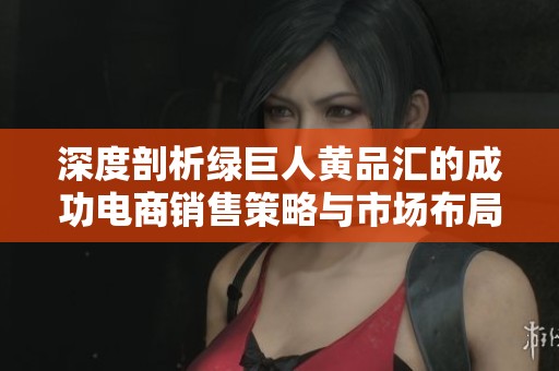 深度剖析绿巨人黄品汇的成功电商销售策略与市场布局