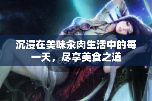 沉浸在美味汆肉生活中的每一天，尽享美食之道