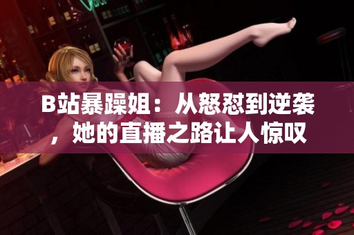 B站暴躁姐：从怒怼到逆袭，她的直播之路让人惊叹