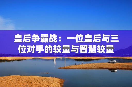 皇后争霸战：一位皇后与三位对手的较量与智慧较量