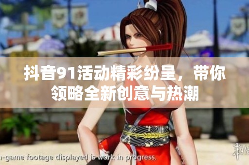 抖音91活动精彩纷呈，带你领略全新创意与热潮