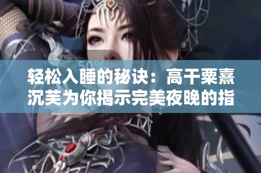 轻松入睡的秘诀：高干粟熹沉芙为你揭示完美夜晚的指南