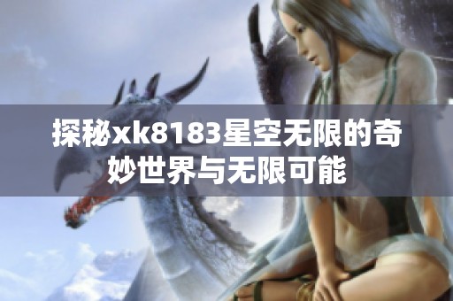 探秘xk8183星空无限的奇妙世界与无限可能