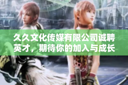 久久文化传媒有限公司诚聘英才，期待你的加入与成长