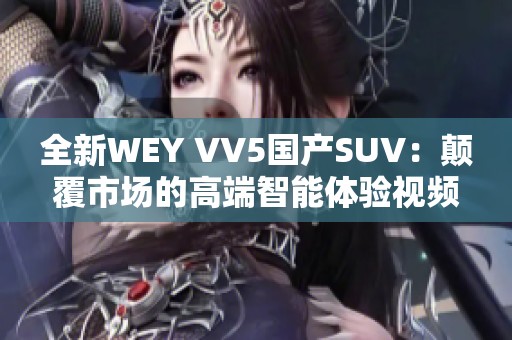 全新WEY VV5国产SUV：颠覆市场的高端智能体验视频揭秘