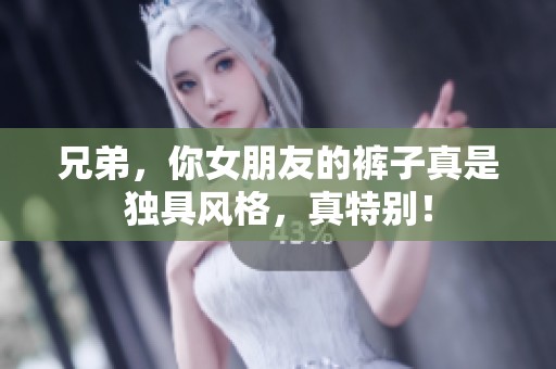 兄弟，你女朋友的裤子真是独具风格，真特别！