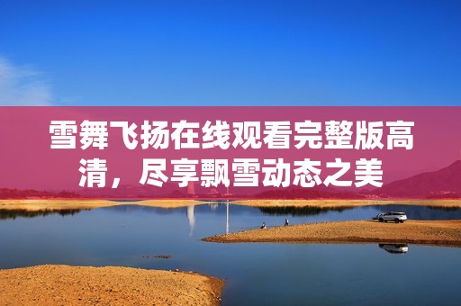 雪舞飞扬在线观看完整版高清，尽享飘雪动态之美